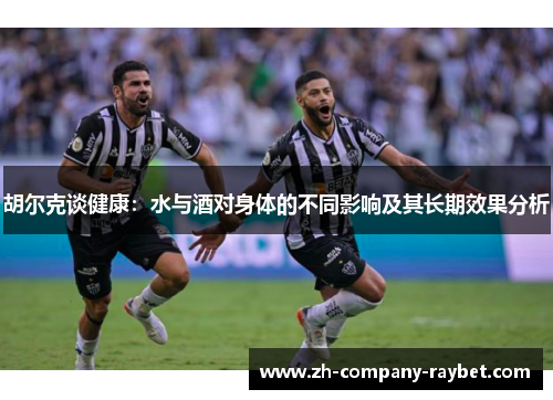胡尔克谈健康:水与酒对身体的不同影响及其长期效果分析 胡尔克谈健康:水与酒对身体的不同影响及其长期效果分析