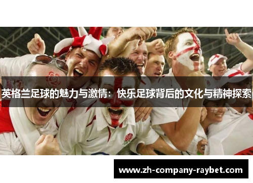 英格兰足球的魅力与激情:快乐足球背后的文化与精神探索 英格兰足球的魅力与激情:快乐足球背后的文化与精神探索