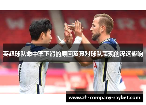 英超球队命中率下滑的原因及其对球队表现的深远影响 英超球队命中率下滑的原因及其对球队表现的深远影响
