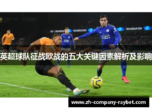 英超球队征战欧战的五大关键因素解析及影响 英超球队征战欧战的五大关键因素解析及影响