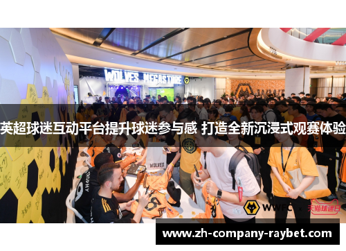 英超球迷互动平台提升球迷参与感 打造全新沉浸式观赛体验 英超球迷互动平台提升球迷参与感 打造全新沉浸式观赛体验