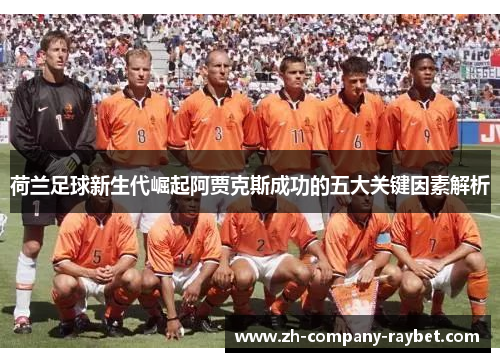 荷兰足球新生代崛起阿贾克斯成功的五大关键因素解析 荷兰足球新生代崛起阿贾克斯成功的五大关键因素解析