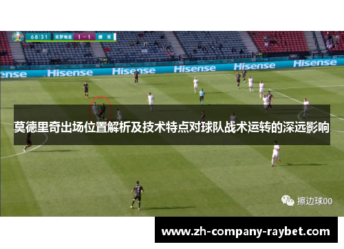 莫德里奇出场位置解析及技术特点对球队战术运转的深远影响 莫德里奇出场位置解析及技术特点对球队战术运转的深远影响