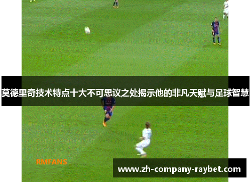 莫德里奇技术特点十大不可思议之处揭示他的非凡天赋与足球智慧 莫德里奇技术特点十大不可思议之处揭示他的非凡天赋与足球智慧