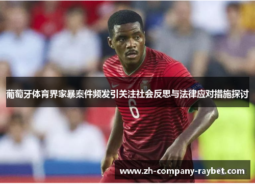 葡萄牙体育界家暴案件频发引关注社会反思与法律应对措施探讨 葡萄牙体育界家暴案件频发引关注社会反思与法律应对措施探讨