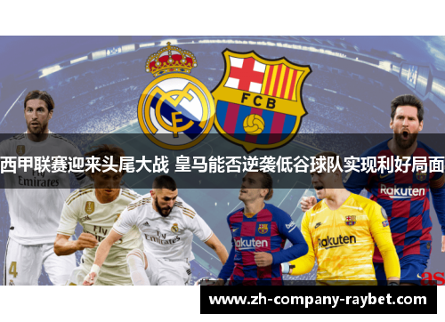 西甲联赛迎来头尾大战 皇马能否逆袭低谷球队实现利好局面 西甲联赛迎来头尾大战 皇马能否逆袭低谷球队实现利好局面