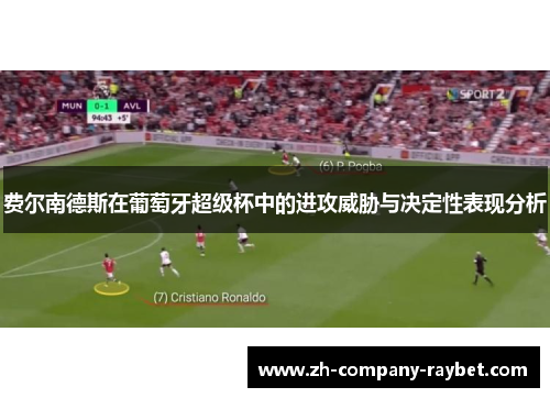 费尔南德斯在葡萄牙超级杯中的进攻威胁与决定性表现分析 费尔南德斯在葡萄牙超级杯中的进攻威胁与决定性表现分析