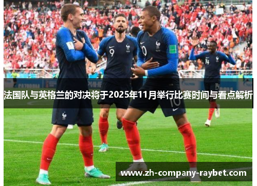 法国队与英格兰的对决将于2025年11月举行比赛时间与看点解析 法国队与英格兰的对决将于2025年11月举行比赛时间与看点解析