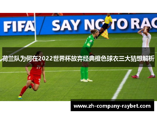 荷兰队为何在2022世界杯放弃经典橙色球衣三大猜想解析 荷兰队为何在2022世界杯放弃经典橙色球衣三大猜想解析