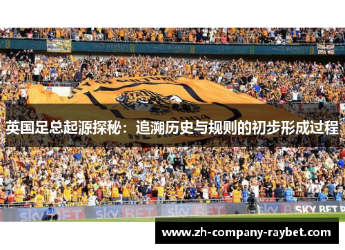 英国足总起源探秘:追溯历史与规则的初步形成过程 英国足总起源探秘:追溯历史与规则的初步形成过程