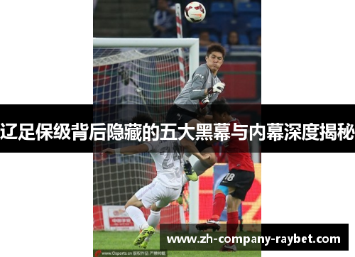 辽足保级背后隐藏的五大黑幕与内幕深度揭秘 辽足保级背后隐藏的五大黑幕与内幕深度揭秘