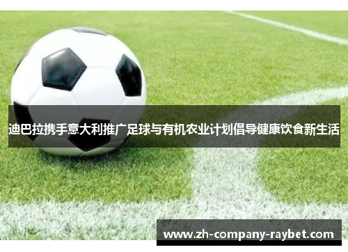 迪巴拉携手意大利推广足球与有机农业计划倡导健康饮食新生活 迪巴拉携手意大利推广足球与有机农业计划倡导健康饮食新生活