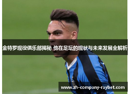 金特罗现役俱乐部揭秘 他在足坛的现状与未来发展全解析 金特罗现役俱乐部揭秘 他在足坛的现状与未来发展全解析