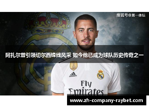 阿扎尔曾引领切尔西锋线风采 如今他已成为球队历史传奇之一 阿扎尔曾引领切尔西锋线风采 如今他已成为球队历史传奇之一