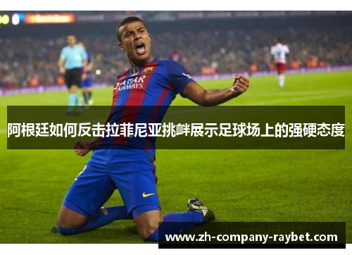 阿根廷如何反击拉菲尼亚挑衅展示足球场上的强硬态度 阿根廷如何反击拉菲尼亚挑衅展示足球场上的强硬态度