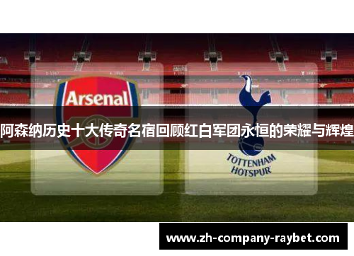 阿森纳历史十大传奇名宿回顾红白军团永恒的荣耀与辉煌 阿森纳历史十大传奇名宿回顾红白军团永恒的荣耀与辉煌
