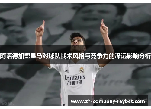 阿诺德加盟皇马对球队战术风格与竞争力的深远影响分析 阿诺德加盟皇马对球队战术风格与竞争力的深远影响分析