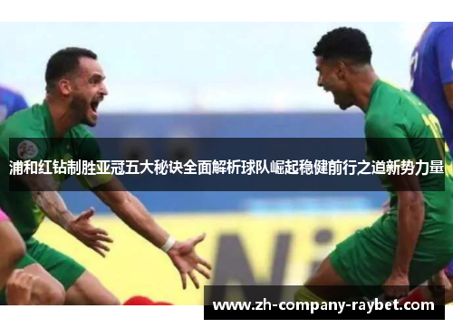 浦和红钻制胜亚冠五大秘诀全面解析球队崛起稳健前行之道新势力量 浦和红钻制胜亚冠五大秘诀全面解析球队崛起稳健前行之道新势力量
