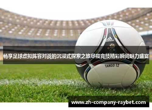 畅享足球虚拟阵容对战的沉浸式探索之旅尽揽竞技精彩瞬间魅力盛宴 畅享足球虚拟阵容对战的沉浸式探索之旅尽揽竞技精彩瞬间魅力盛宴