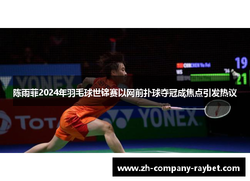 陈雨菲2024年羽毛球世锦赛以网前扑球夺冠成焦点引发热议