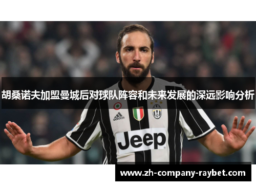胡桑诺夫加盟曼城后对球队阵容和未来发展的深远影响分析