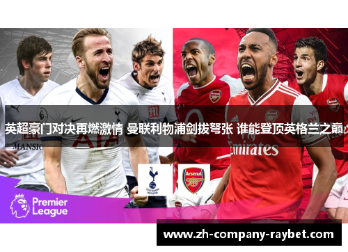英超豪门对决再燃激情 曼联利物浦剑拔弩张 谁能登顶英格兰之巅 英超豪门对决再燃激情 曼联利物浦剑拔弩张 谁能登顶英格兰之巅