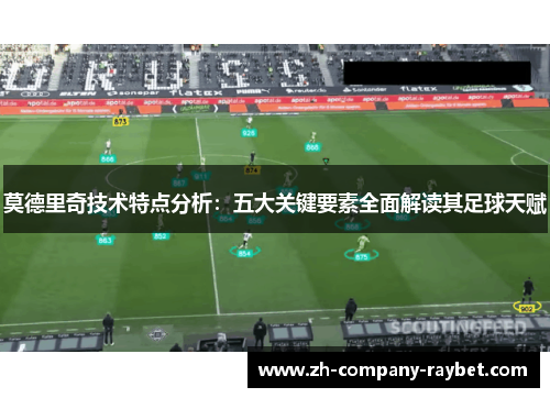 莫德里奇技术特点分析:五大关键要素全面解读其足球天赋 莫德里奇技术特点分析:五大关键要素全面解读其足球天赋