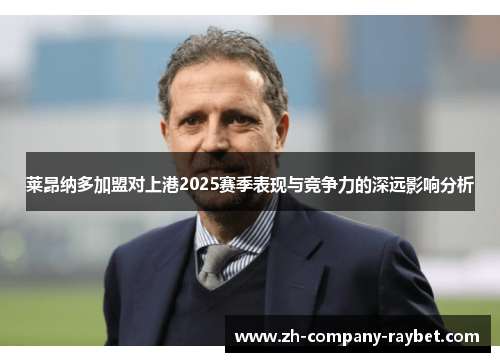 莱昂纳多加盟对上港2025赛季表现与竞争力的深远影响分析