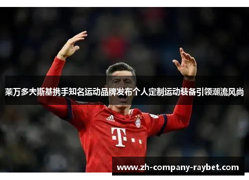 莱万多夫斯基携手知名运动品牌发布个人定制运动装备引领潮流风尚