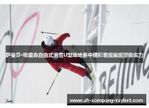 萨曼莎·哈里森自由式滑雪U型场地赛中精彩表现展现顶级实力 萨曼莎·哈里森自由式滑雪U型场地赛中精彩表现展现顶级实力