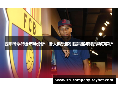 西甲冬季转会市场分析：各大俱乐部引援策略与球员动态解析
