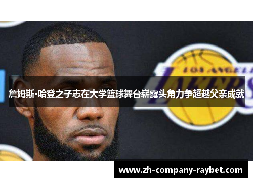 詹姆斯·哈登之子志在大学篮球舞台崭露头角力争超越父亲成就 詹姆斯·哈登之子志在大学篮球舞台崭露头角力争超越父亲成就