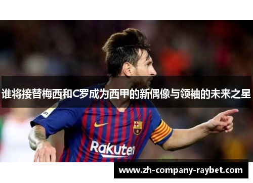 谁将接替梅西和C罗成为西甲的新偶像与领袖的未来之星 谁将接替梅西和C罗成为西甲的新偶像与领袖的未来之星