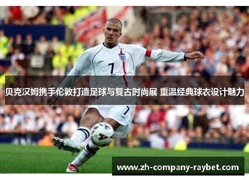 贝克汉姆携手伦敦打造足球与复古时尚展 重温经典球衣设计魅力 贝克汉姆携手伦敦打造足球与复古时尚展 重温经典球衣设计魅力