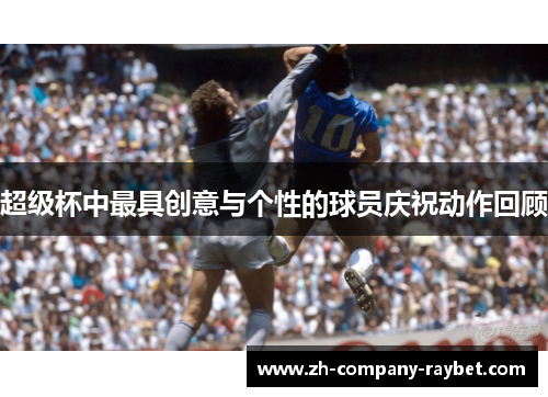 超级杯中最具创意与个性的球员庆祝动作回顾 超级杯中最具创意与个性的球员庆祝动作回顾