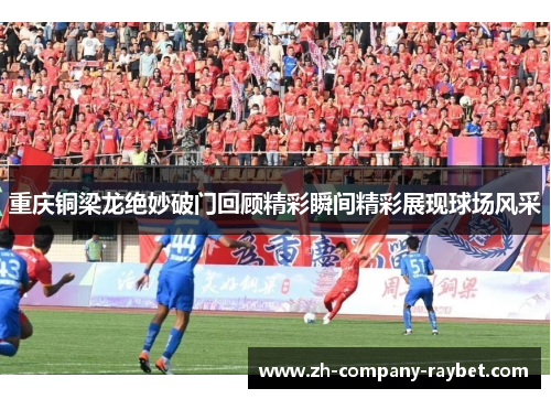 重庆铜梁龙绝妙破门回顾精彩瞬间精彩展现球场风采 重庆铜梁龙绝妙破门回顾精彩瞬间精彩展现球场风采