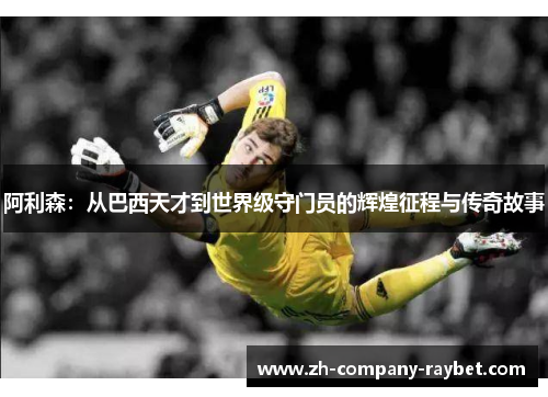 阿利森：从巴西天才到世界级守门员的辉煌征程与传奇故事