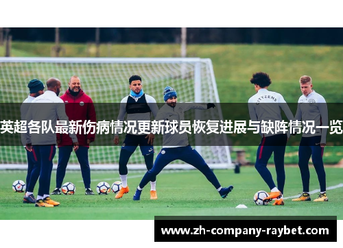 英超各队最新伤病情况更新球员恢复进展与缺阵情况一览 英超各队最新伤病情况更新球员恢复进展与缺阵情况一览