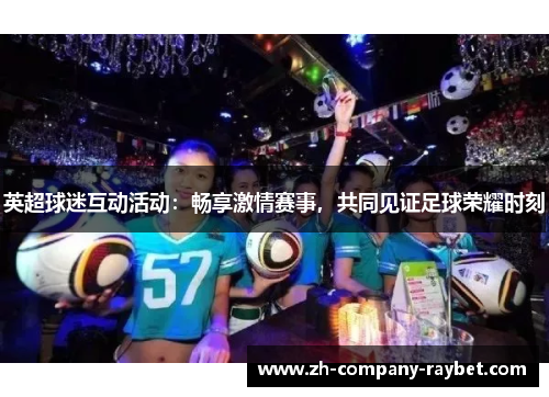 英超球迷互动活动：畅享激情赛事，共同见证足球荣耀时刻