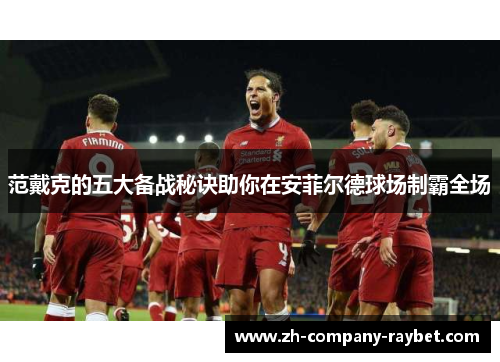 范戴克的五大备战秘诀助你在安菲尔德球场制霸全场