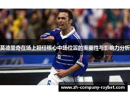 莫德里奇在场上担任核心中场位置的重要性与影响力分析