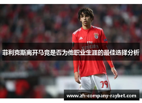 菲利克斯离开马竞是否为他职业生涯的最佳选择分析 菲利克斯离开马竞是否为他职业生涯的最佳选择分析