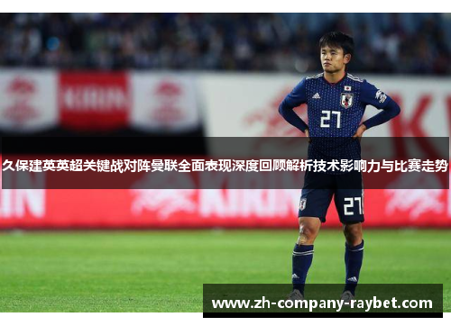 久保建英英超关键战对阵曼联全面表现深度回顾解析技术影响力与比赛走势