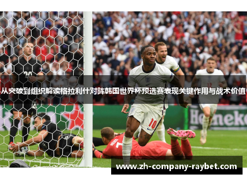 从突破到组织解读格拉利什对阵韩国世界杯预选赛表现关键作用与战术价值