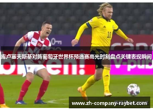 库卢塞夫斯基对阵葡萄牙世界杯预选赛高光时刻盘点关键表现瞬间