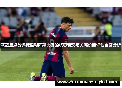 欧冠焦点战佩德里对阵莱比锡的状态表现与关键价值评估全面分析 欧冠焦点战佩德里对阵莱比锡的状态表现与关键价值评估全面分析