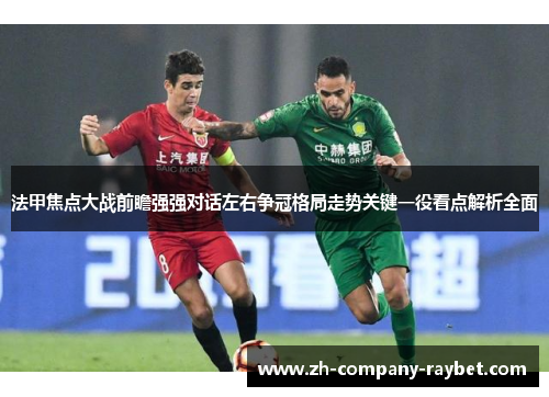 法甲焦点大战前瞻强强对话左右争冠格局走势关键一役看点解析全面 法甲焦点大战前瞻强强对话左右争冠格局走势关键一役看点解析全面