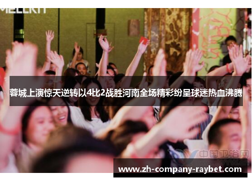 蓉城上演惊天逆转以4比2战胜河南全场精彩纷呈球迷热血沸腾 蓉城上演惊天逆转以4比2战胜河南全场精彩纷呈球迷热血沸腾