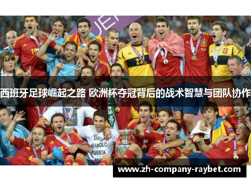 西班牙足球崛起之路 欧洲杯夺冠背后的战术智慧与团队协作