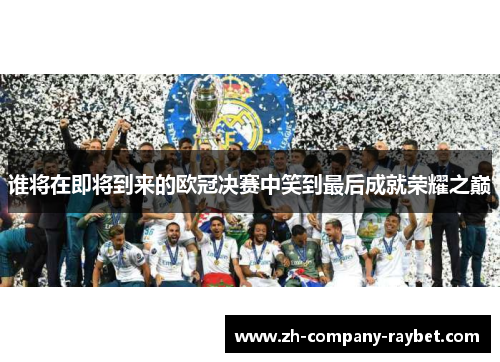 谁将在即将到来的欧冠决赛中笑到最后成就荣耀之巅